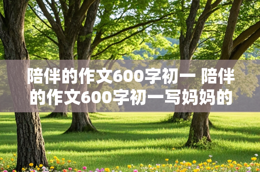 陪伴的作文600字初一 陪伴的作文600字初一写妈妈的