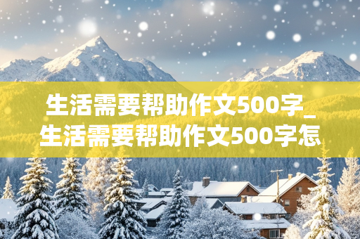 生活需要帮助作文500字_生活需要帮助作文500字怎么写