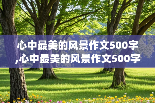 心中最美的风景作文500字,心中最美的风景作文500字(叙事文)