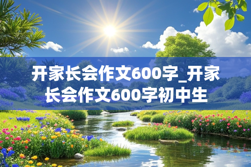 开家长会作文600字_开家长会作文600字初中生