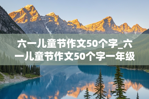 六一儿童节作文50个字_六一儿童节作文50个字一年级