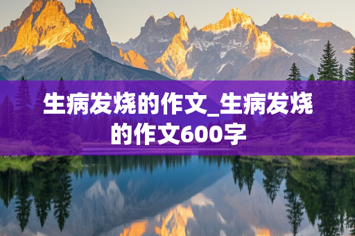 生病发烧的作文_生病发烧的作文600字