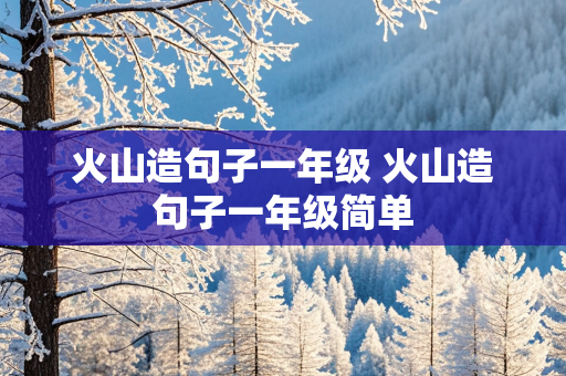 火山造句子一年级 火山造句子一年级简单