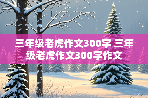 三年级老虎作文300字 三年级老虎作文300字作文