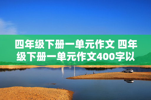 四年级下册一单元作文 四年级下册一单元作文400字以上