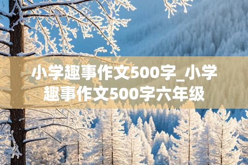 小学趣事作文500字_小学趣事作文500字六年级