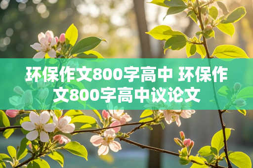 环保作文800字高中 环保作文800字高中议论文