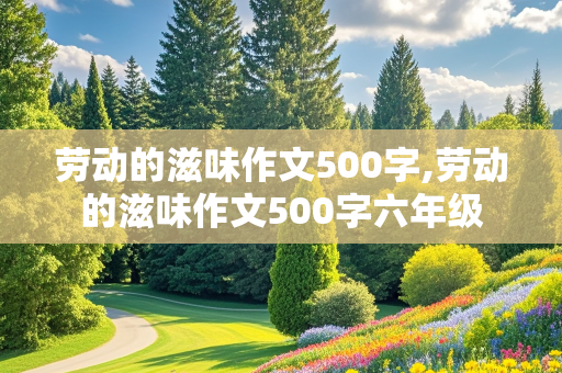 劳动的滋味作文500字,劳动的滋味作文500字六年级