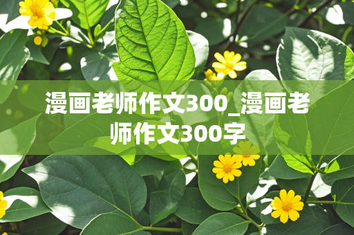 漫画老师作文300_漫画老师作文300字