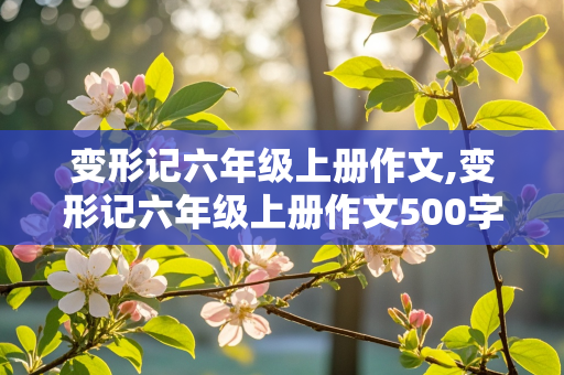 变形记六年级上册作文,变形记六年级上册作文500字