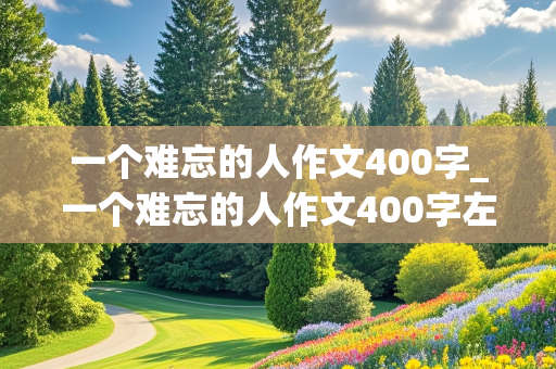 一个难忘的人作文400字_一个难忘的人作文400字左右