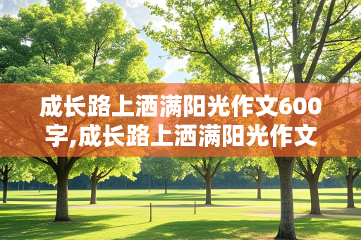 成长路上洒满阳光作文600字,成长路上洒满阳光作文600字以上