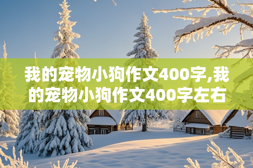 我的宠物小狗作文400字,我的宠物小狗作文400字左右