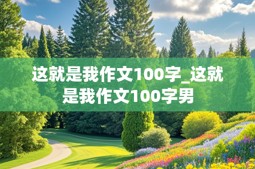 这就是我作文100字_这就是我作文100字男