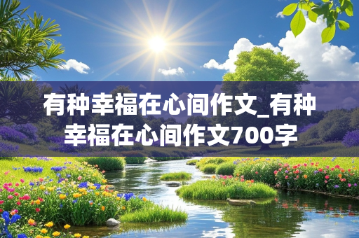 有种幸福在心间作文_有种幸福在心间作文700字