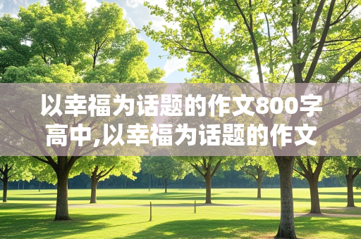 以幸福为话题的作文800字高中,以幸福为话题的作文800字高中生