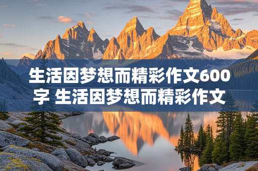 生活因梦想而精彩作文600字 生活因梦想而精彩作文600字记叙文