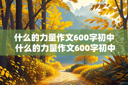 什么的力量作文600字初中 什么的力量作文600字初中记叙文