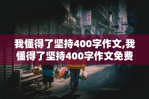 我懂得了坚持400字作文,我懂得了坚持400字作文免费