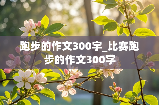 跑步的作文300字_比赛跑步的作文300字