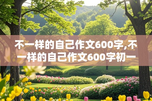 不一样的自己作文600字,不一样的自己作文600字初一作文