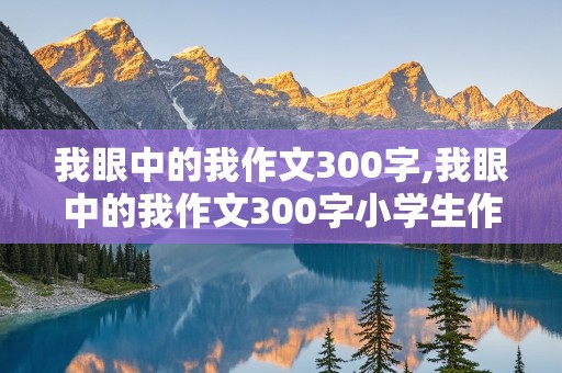 我眼中的我作文300字,我眼中的我作文300字小学生作文