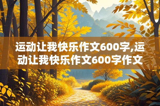 运动让我快乐作文600字,运动让我快乐作文600字作文