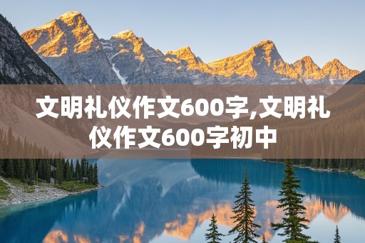 文明礼仪作文600字,文明礼仪作文600字初中