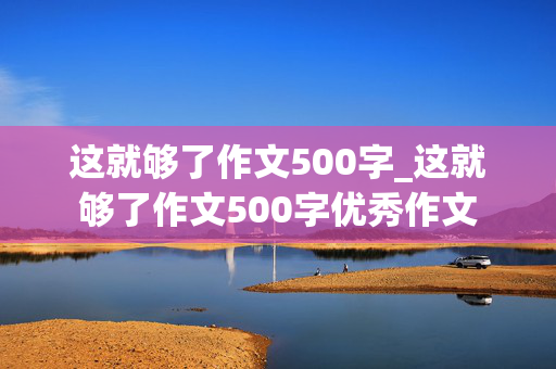 这就够了作文500字_这就够了作文500字优秀作文