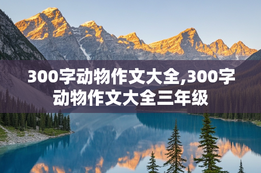 300字动物作文大全,300字动物作文大全三年级