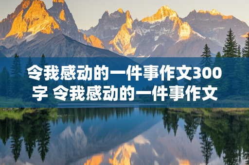 令我感动的一件事作文300字 令我感动的一件事作文300字左右