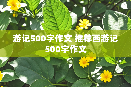 游记500字作文 推荐西游记500字作文