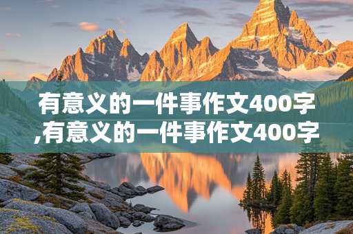 有意义的一件事作文400字,有意义的一件事作文400字左右