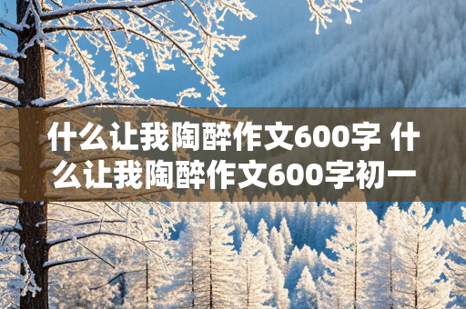 什么让我陶醉作文600字 什么让我陶醉作文600字初一