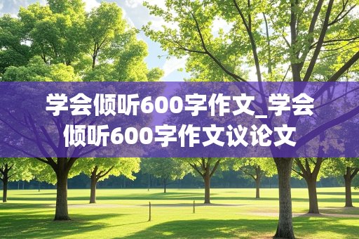 学会倾听600字作文_学会倾听600字作文议论文