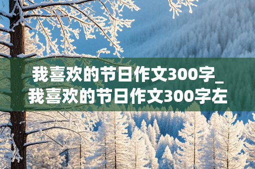 我喜欢的节日作文300字_我喜欢的节日作文300字左右