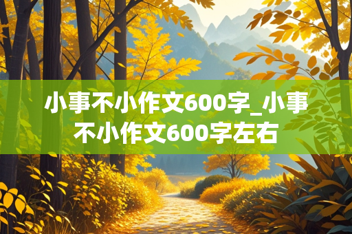 小事不小作文600字_小事不小作文600字左右