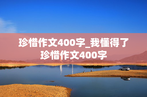 珍惜作文400字_我懂得了珍惜作文400字