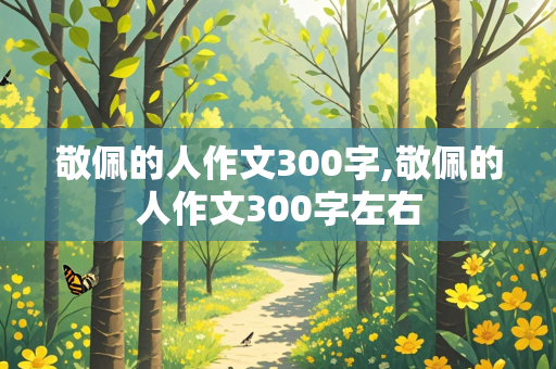 敬佩的人作文300字,敬佩的人作文300字左右