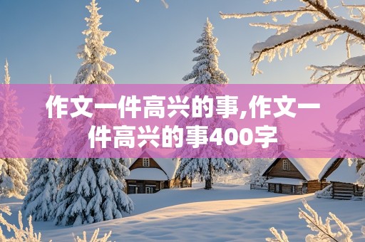 作文一件高兴的事,作文一件高兴的事400字