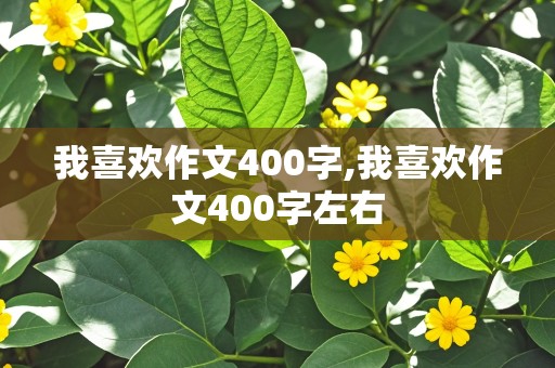 我喜欢作文400字,我喜欢作文400字左右