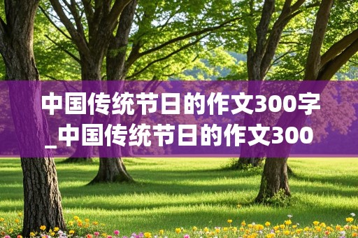 中国传统节日的作文300字_中国传统节日的作文300字三年级 下册