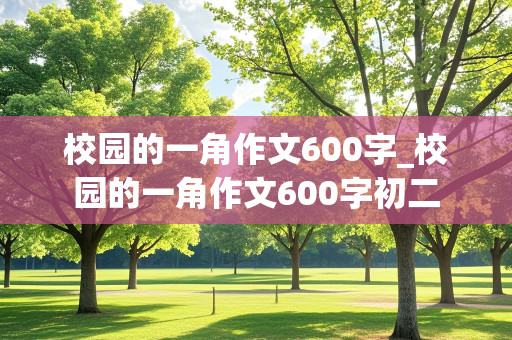 校园的一角作文600字_校园的一角作文600字初二