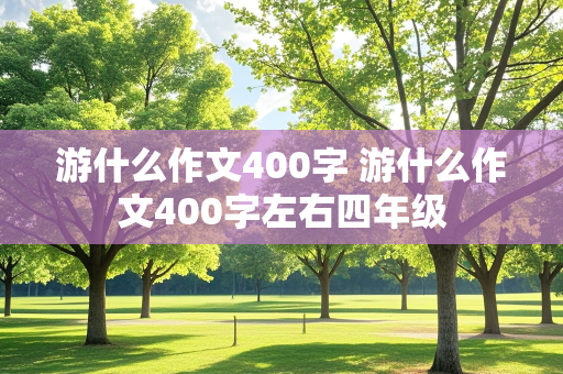 游什么作文400字 游什么作文400字左右四年级