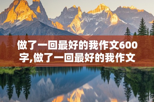 做了一回最好的我作文600字,做了一回最好的我作文600字记叙文怎么写