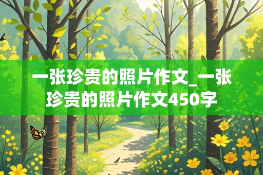 一张珍贵的照片作文_一张珍贵的照片作文450字