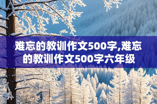 难忘的教训作文500字,难忘的教训作文500字六年级