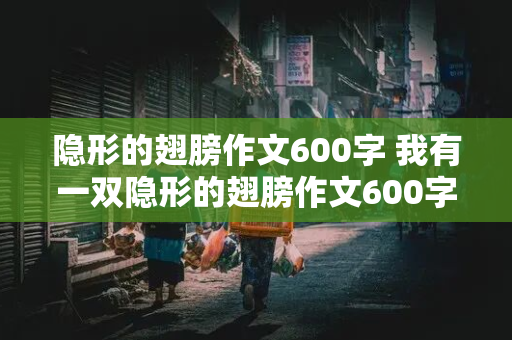 隐形的翅膀作文600字 我有一双隐形的翅膀作文600字