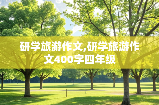 研学旅游作文,研学旅游作文400字四年级