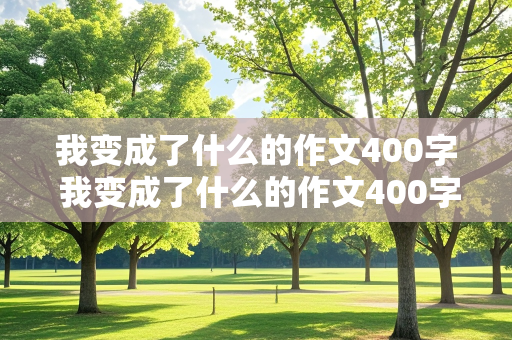 我变成了什么的作文400字 我变成了什么的作文400字三年级